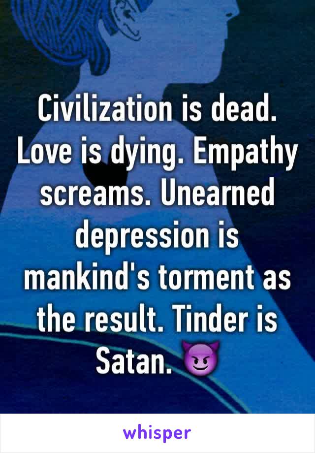 Civilization is dead. Love is dying. Empathy screams. Unearned depression is mankind's torment as the result. Tinder is Satan. 😈