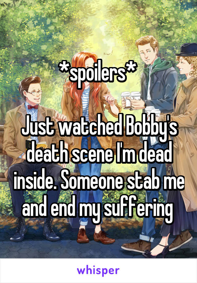 *spoilers* 

Just watched Bobby's death scene I'm dead inside. Someone stab me and end my suffering 