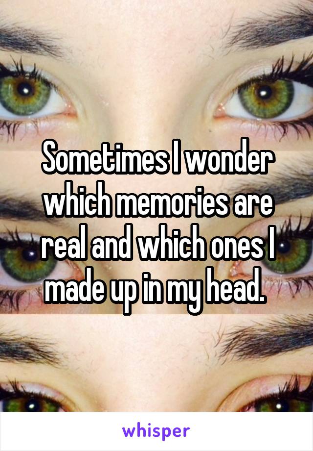 Sometimes I wonder which memories are real and which ones I made up in my head. 