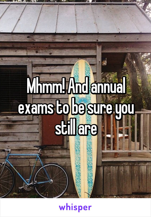 Mhmm! And annual exams to be sure you still are