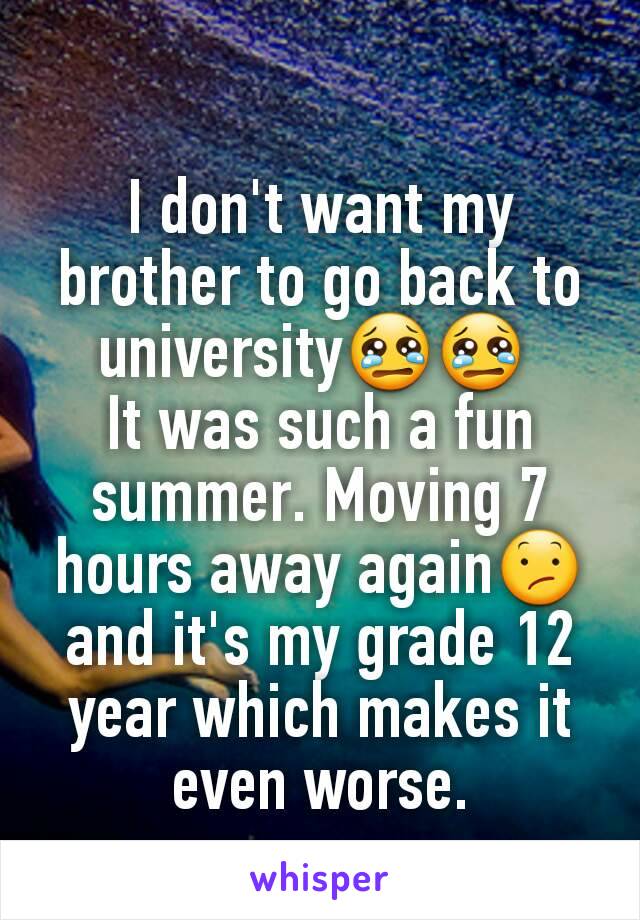 I don't want my brother to go back to university😢😢 
It was such a fun summer. Moving 7 hours away again😕 and it's my grade 12 year which makes it even worse.