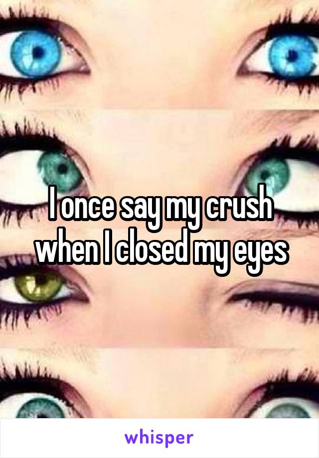 I once say my crush when I closed my eyes
