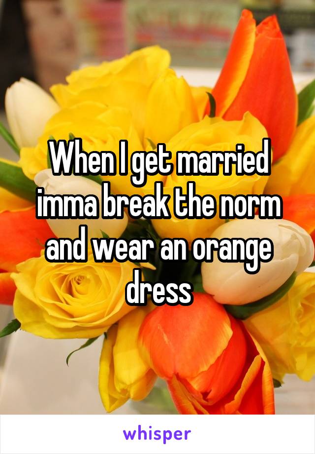 When I get married imma break the norm and wear an orange dress