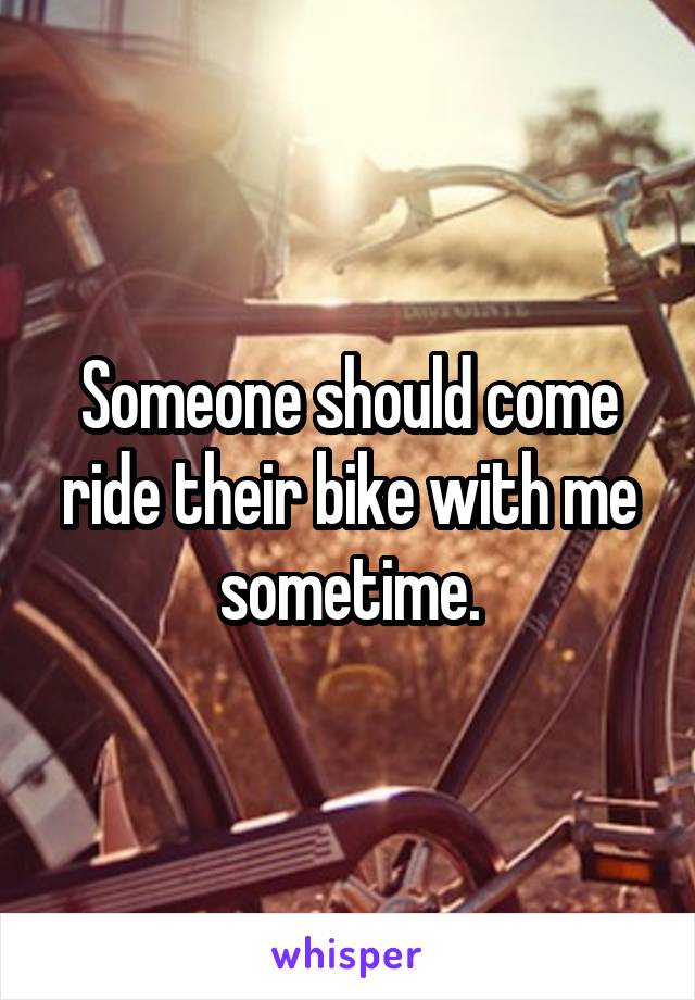 Someone should come ride their bike with me sometime.