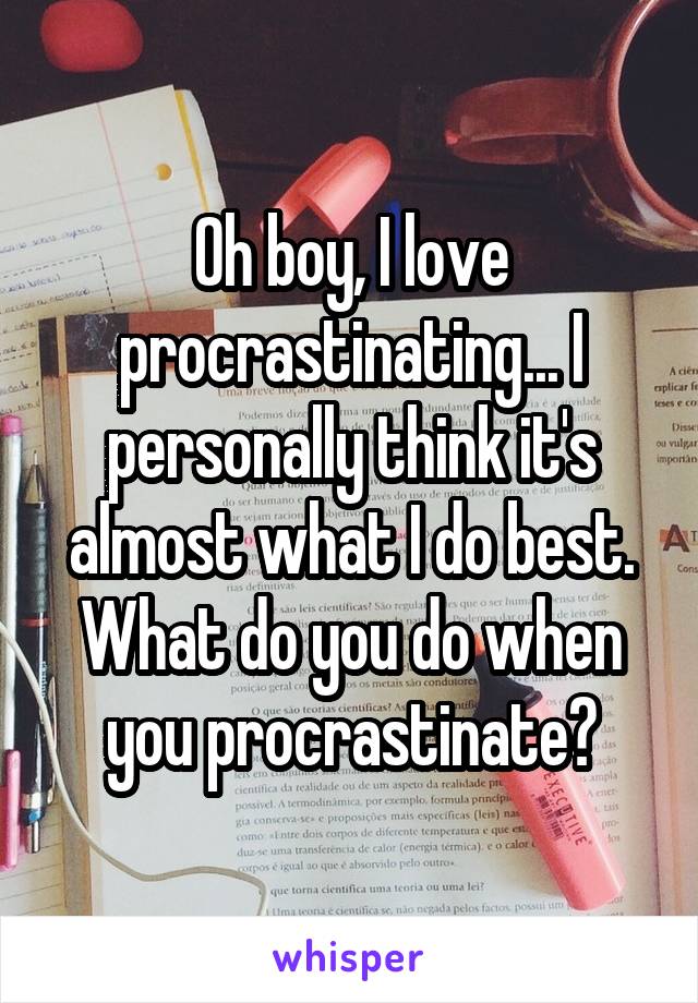 Oh boy, I love procrastinating... I personally think it's almost what I do best. What do you do when you procrastinate?