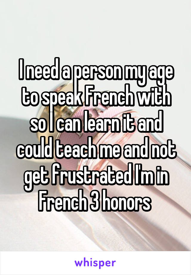 I need a person my age to speak French with so I can learn it and could teach me and not get frustrated I'm in French 3 honors 