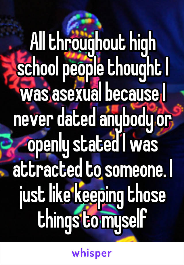 All throughout high school people thought I was asexual because I never dated anybody or openly stated I was attracted to someone. I just like keeping those things to myself