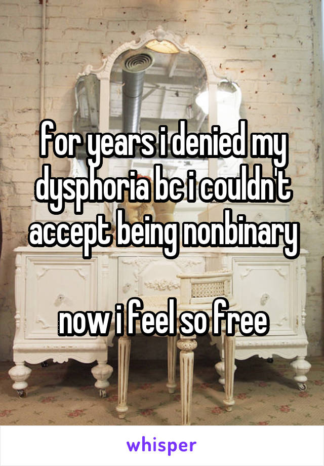 for years i denied my dysphoria bc i couldn't accept being nonbinary

now i feel so free