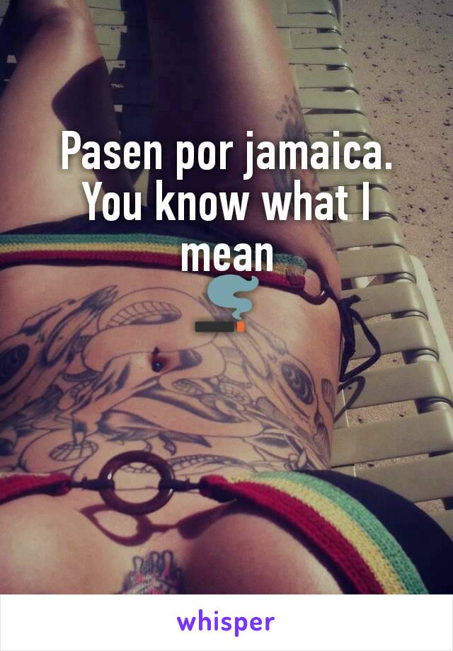 Pasen por jamaica. You know what I mean
🚬