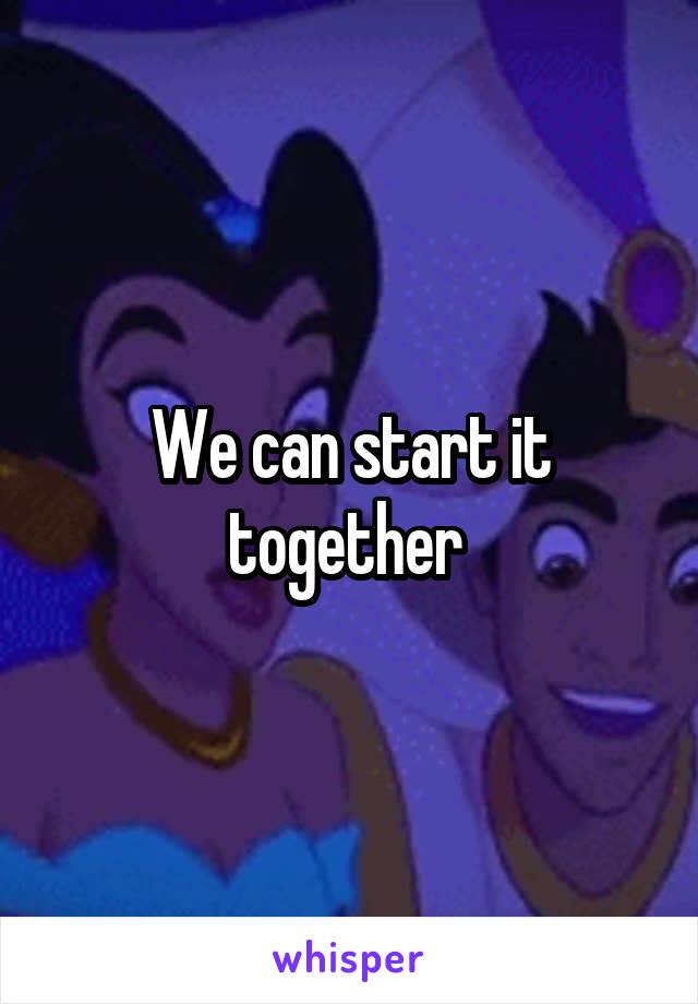 We can start it together 