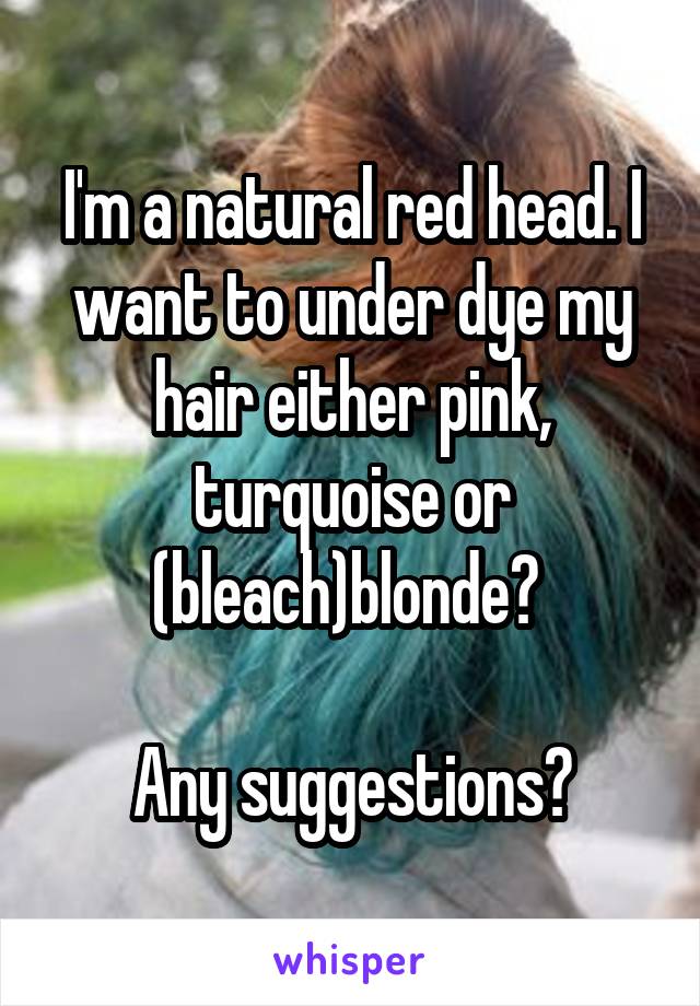 I'm a natural red head. I want to under dye my hair either pink, turquoise or (bleach)blonde? 

Any suggestions?