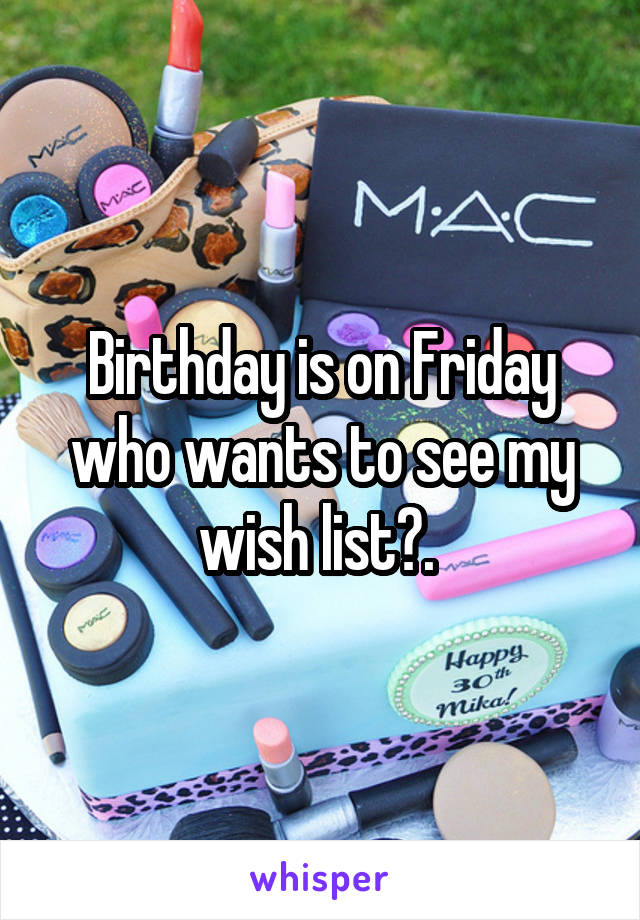 Birthday is on Friday who wants to see my wish list?. 