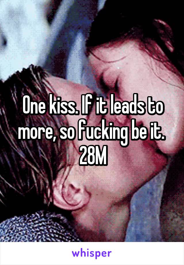 One kiss. If it leads to more, so fucking be it. 
28M