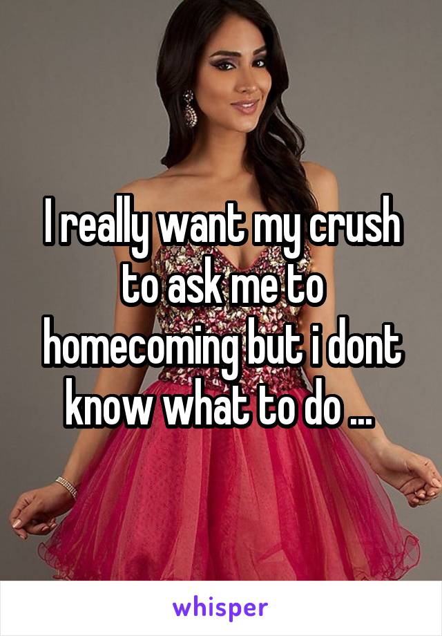 I really want my crush to ask me to homecoming but i dont know what to do ... 