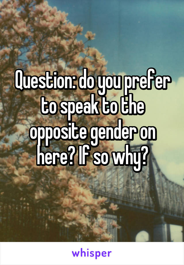Question: do you prefer to speak to the opposite gender on here? If so why?
