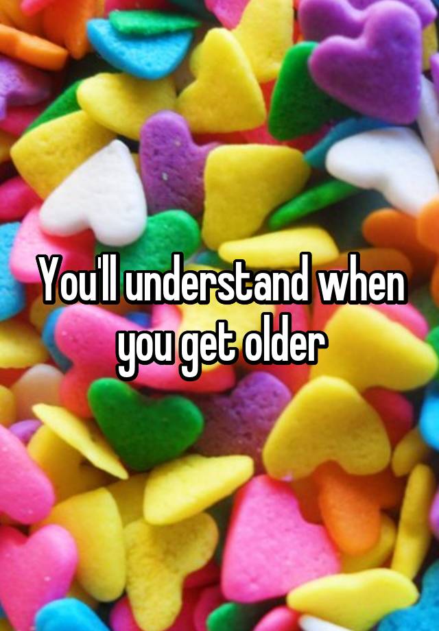 you-ll-understand-when-you-get-older