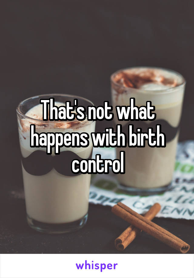 That's not what happens with birth control