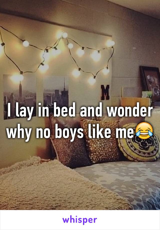 I lay in bed and wonder why no boys like me😂