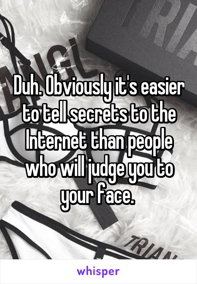 Duh. Obviously it's easier to tell secrets to the Internet than people who will judge you to your face. 