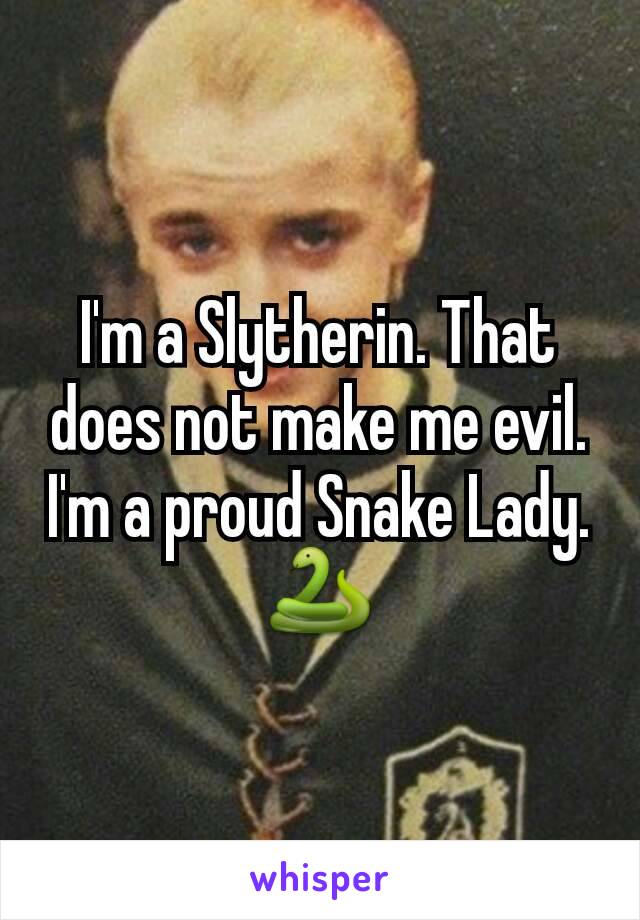 I'm a Slytherin. That does not make me evil. I'm a proud Snake Lady. 🐍