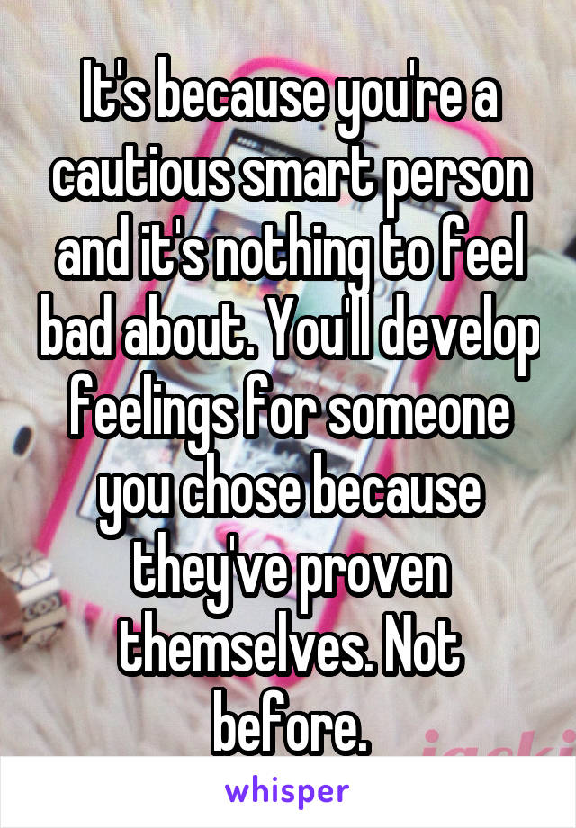It's because you're a cautious smart person and it's nothing to feel bad about. You'll develop feelings for someone you chose because they've proven themselves. Not before.