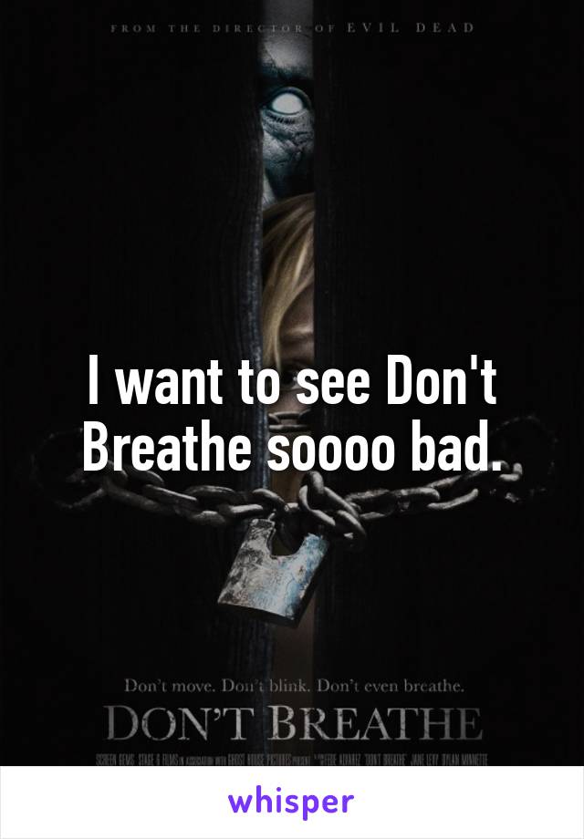 I want to see Don't Breathe soooo bad.