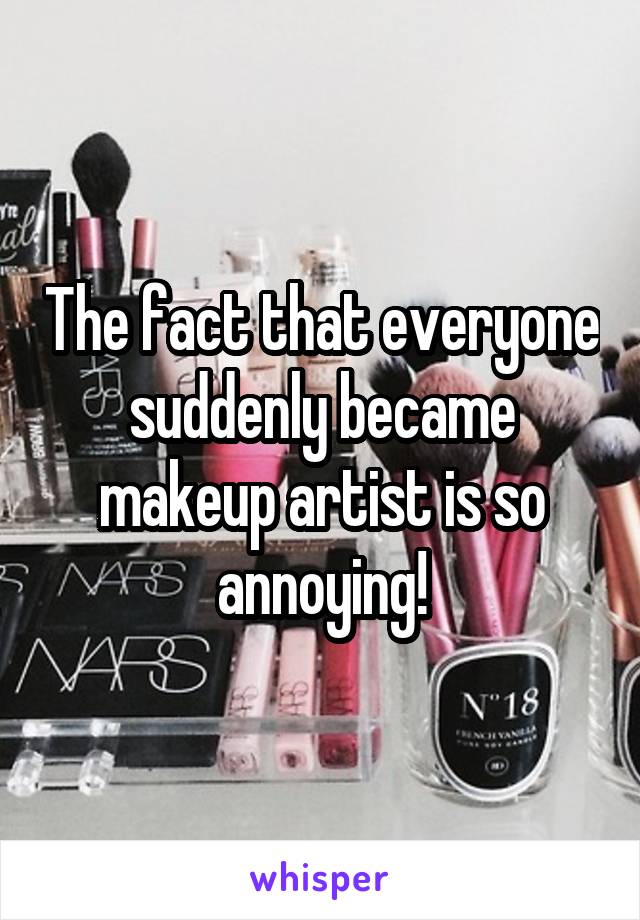 The fact that everyone suddenly became makeup artist is so annoying!