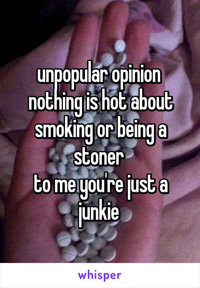 unpopular opinion 
nothing is hot about smoking or being a stoner 
to me you're just a junkie 