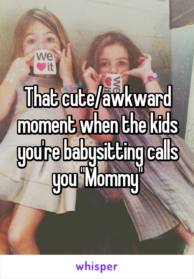 That cute/awkward moment when the kids you're babysitting calls you "Mommy"