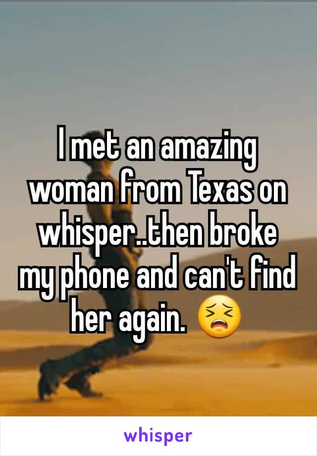 I met an amazing woman from Texas on whisper..then broke my phone and can't find her again. 😣