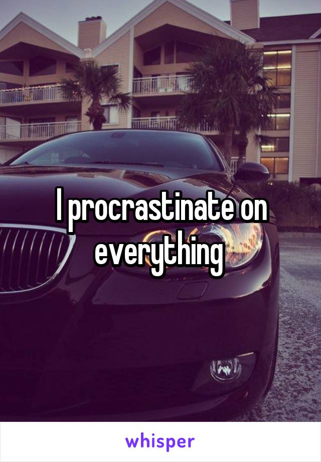 I procrastinate on everything 