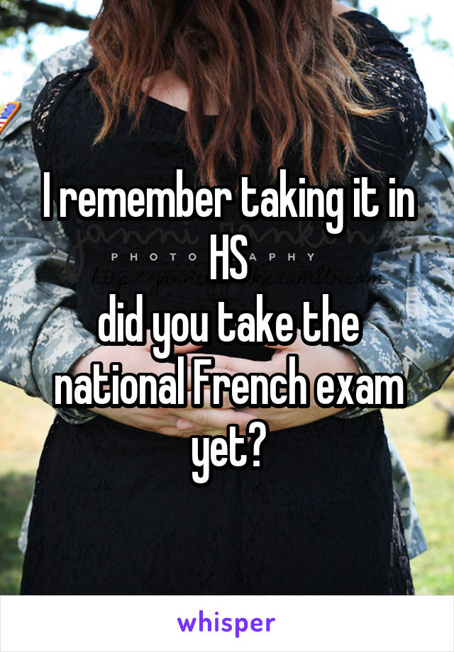 I remember taking it in HS
did you take the national French exam yet?