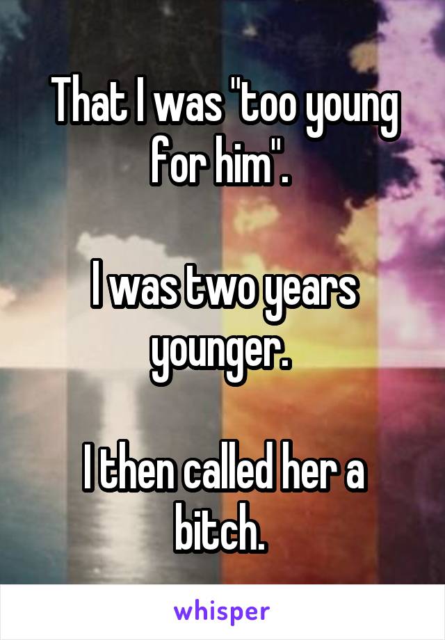 That I was "too young for him". 

I was two years younger. 

I then called her a bitch. 