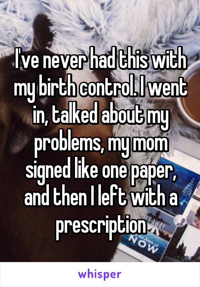 I've never had this with my birth control. I went in, talked about my problems, my mom signed like one paper, and then I left with a prescription