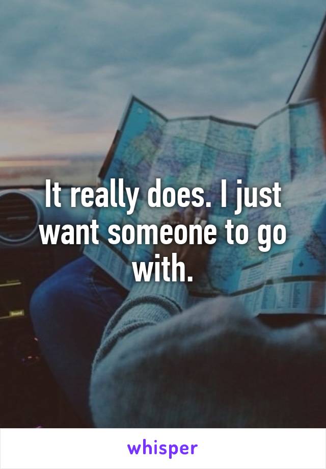 It really does. I just want someone to go with.