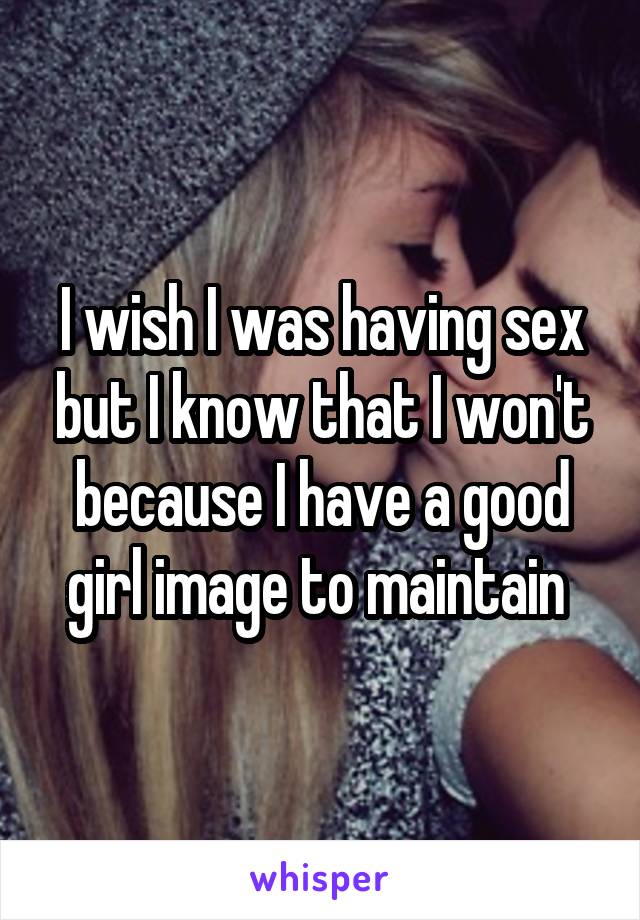 I wish I was having sex but I know that I won't because I have a good girl image to maintain 