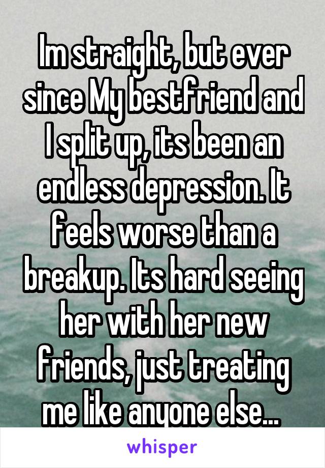Im straight, but ever since My bestfriend and I split up, its been an endless depression. It feels worse than a breakup. Its hard seeing her with her new friends, just treating me like anyone else... 