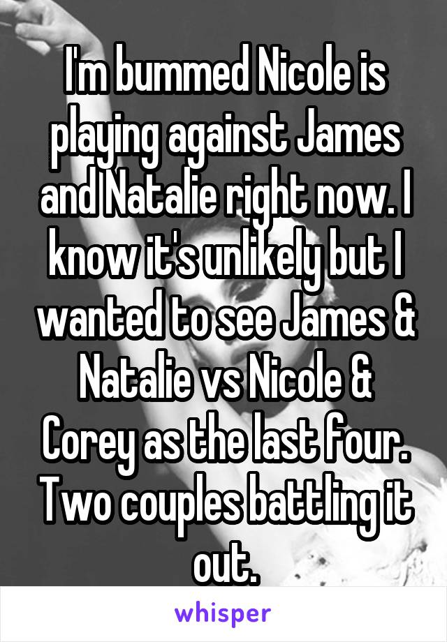 I'm bummed Nicole is playing against James and Natalie right now. I know it's unlikely but I wanted to see James & Natalie vs Nicole & Corey as the last four. Two couples battling it out.