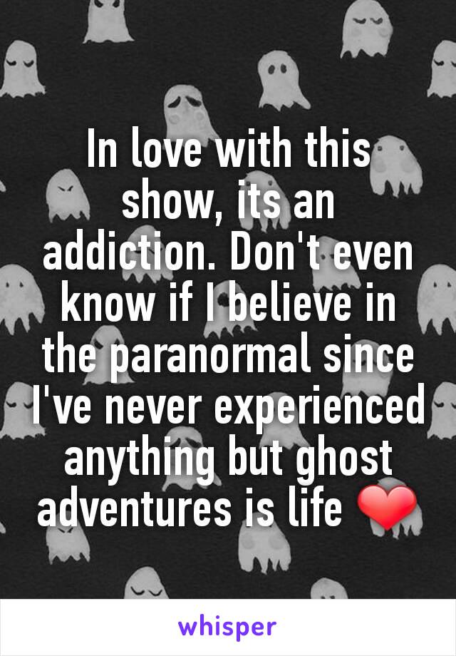 In love with this show, its an addiction. Don't even know if I believe in the paranormal since I've never experienced anything but ghost adventures is life ❤