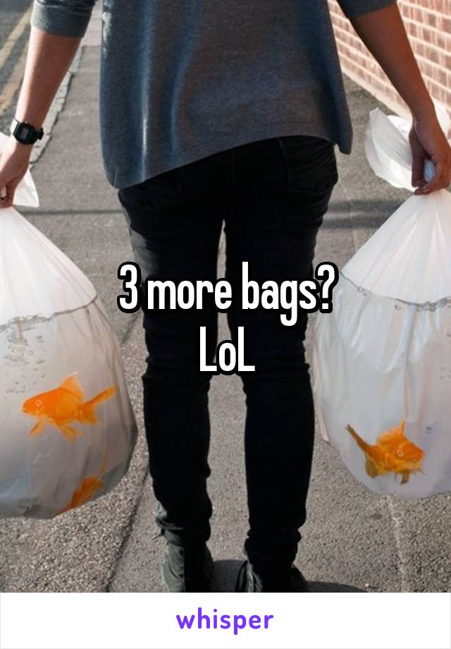 3 more bags?
LoL