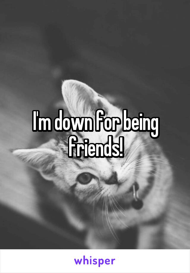 I'm down for being friends!