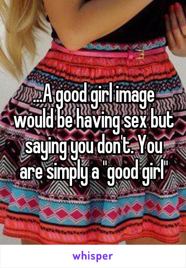 ...A good girl image would be having sex but saying you don't. You are simply a "good girl"