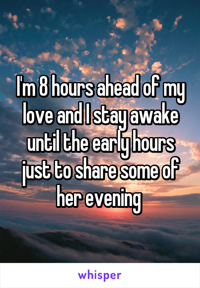 I'm 8 hours ahead of my love and I stay awake until the early hours just to share some of her evening 