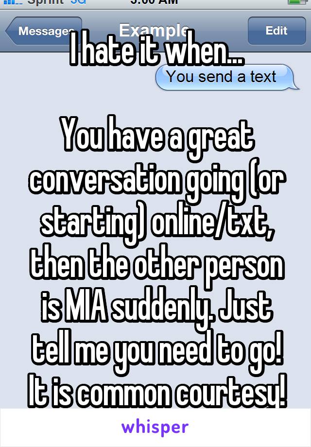 I hate it when...

You have a great conversation going (or starting) online/txt, then the other person is MIA suddenly. Just tell me you need to go! It is common courtesy!