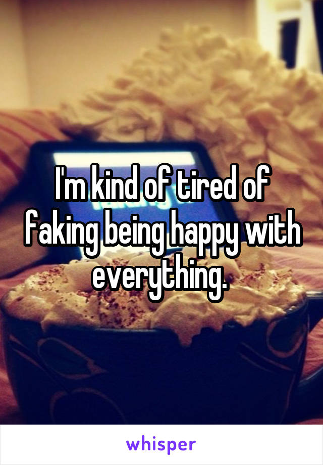 I'm kind of tired of faking being happy with everything. 