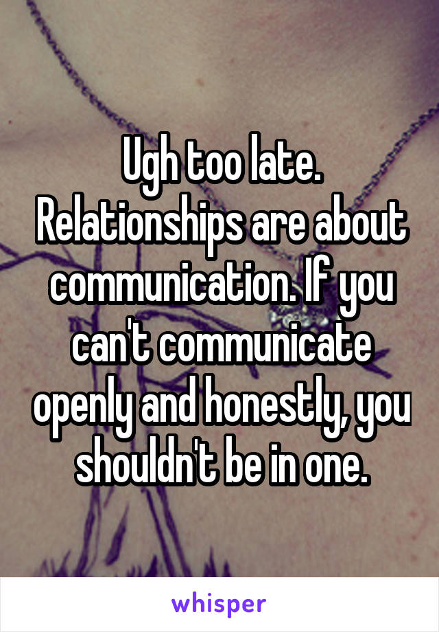 Ugh too late. Relationships are about communication. If you can't communicate openly and honestly, you shouldn't be in one.