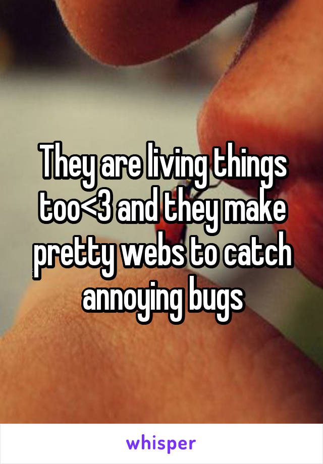 They are living things too<3 and they make pretty webs to catch annoying bugs