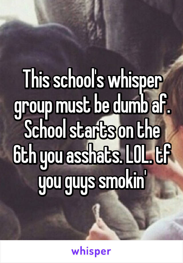 This school's whisper group must be dumb af. School starts on the 6th you asshats. LOL. tf you guys smokin'