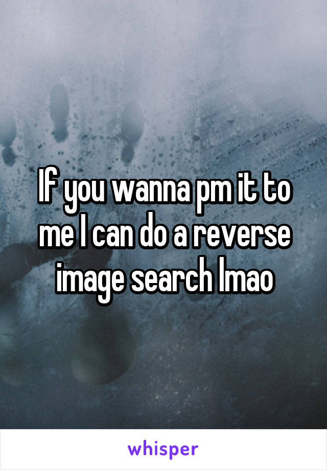 If you wanna pm it to me I can do a reverse image search lmao