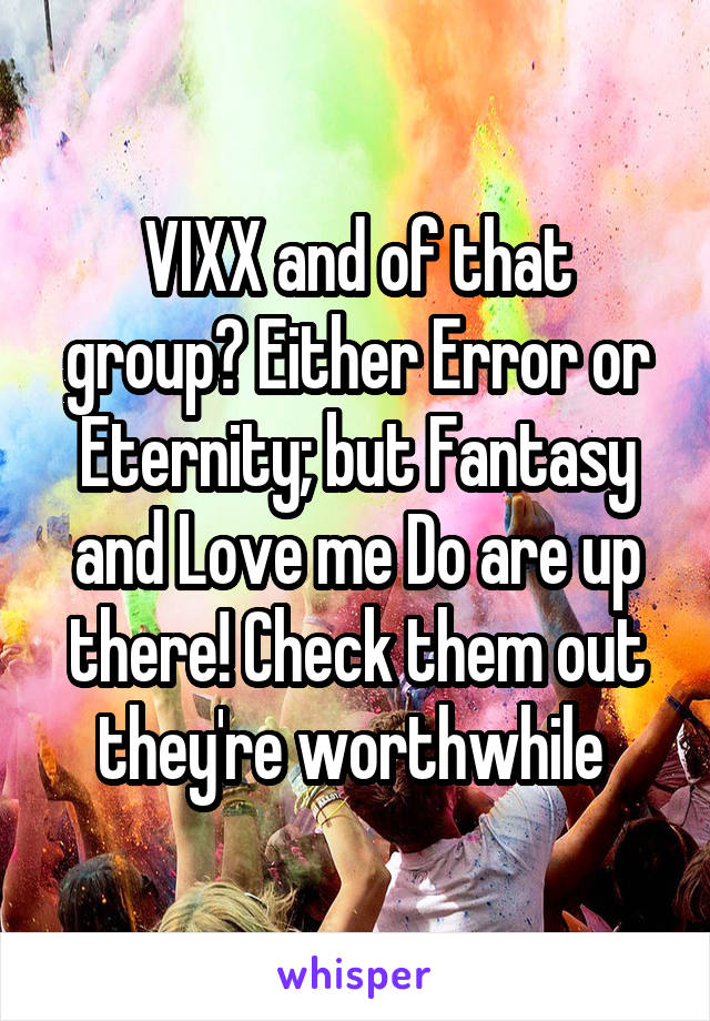 VIXX and of that group? Either Error or Eternity; but Fantasy and Love me Do are up there! Check them out they're worthwhile 